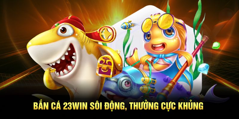 Review 23WIN - Nhà Cái Casino Trực Tuyến Top Đầu Việt nam 5 Bắn cá 23Win sôi động, thưởng cực khủng