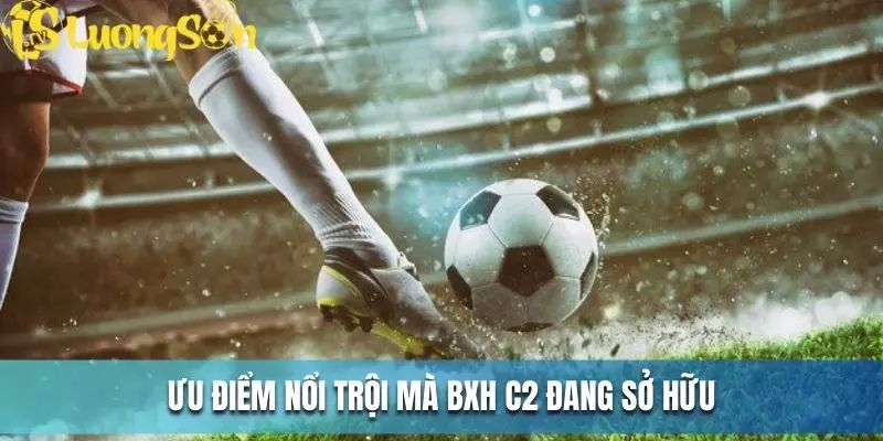 Bảng xếp hạng C2 - Hành Trình Chinh Phục Ngôi Vị Đầu Bảng 2 Ưu điểm nổi trội mà BXH C2 đang sở hữu